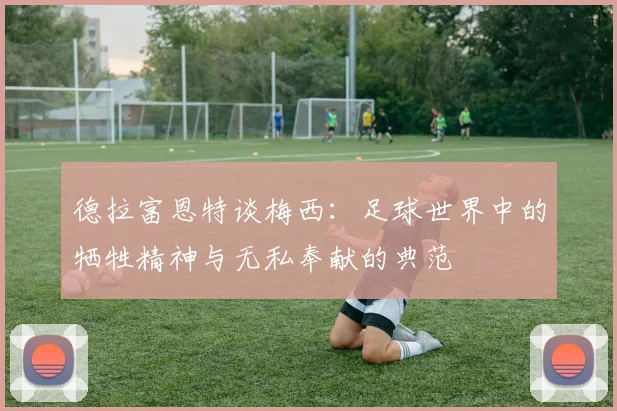 德拉富恩特谈梅西：足球世界中的牺牲精神与无私奉献的典范