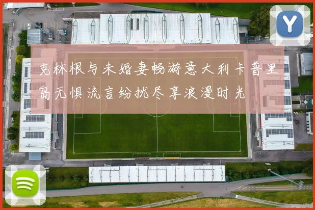 克林根与未婚妻畅游意大利卡普里岛无惧流言纷扰尽享浪漫时光