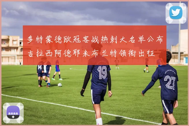 多特蒙德欧冠客战热刺大名单公布吉拉西阿德耶米布兰特领衔出征