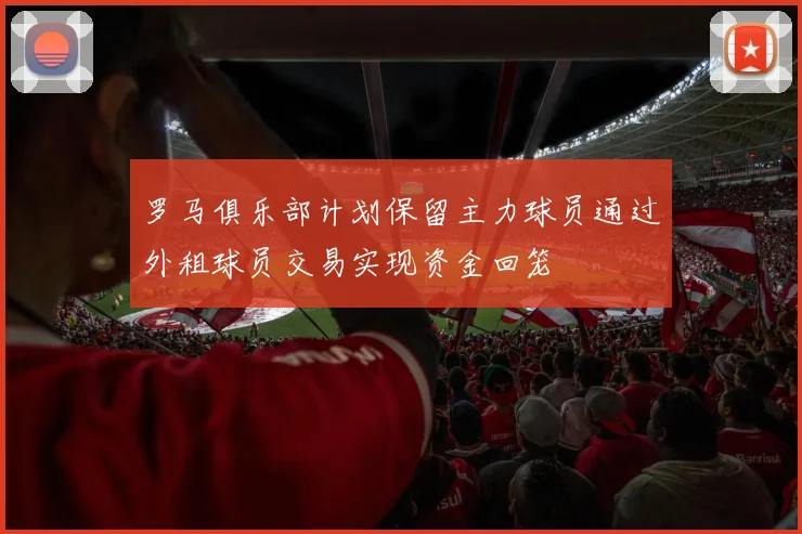 罗马俱乐部计划保留主力球员通过外租球员交易实现资金回笼