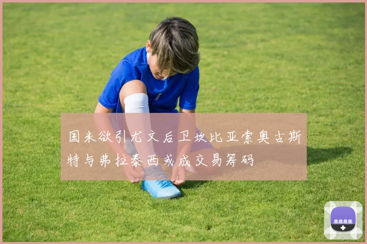 国米欲引尤文后卫坎比亚索奥古斯特与弗拉泰西或成交易筹码