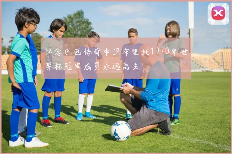 怀念巴西传奇中卫布里托1970年世界杯冠军成员永远离去