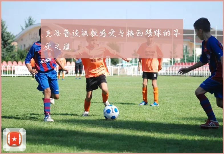 克洛普谈执教感受与梅西踢球的享受之道