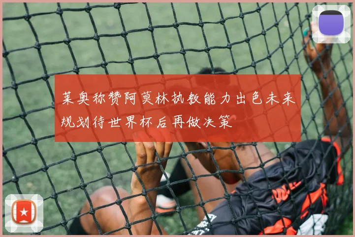 莱奥称赞阿莫林执教能力出色未来规划待世界杯后再做决策