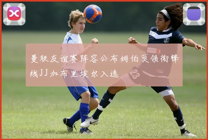曼联友谊赛阵容公布姆伯莫领衔锋线JJ加布里埃尔入选