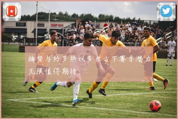 梅努与约罗热议多尔古下赛季潜力无限值得期待