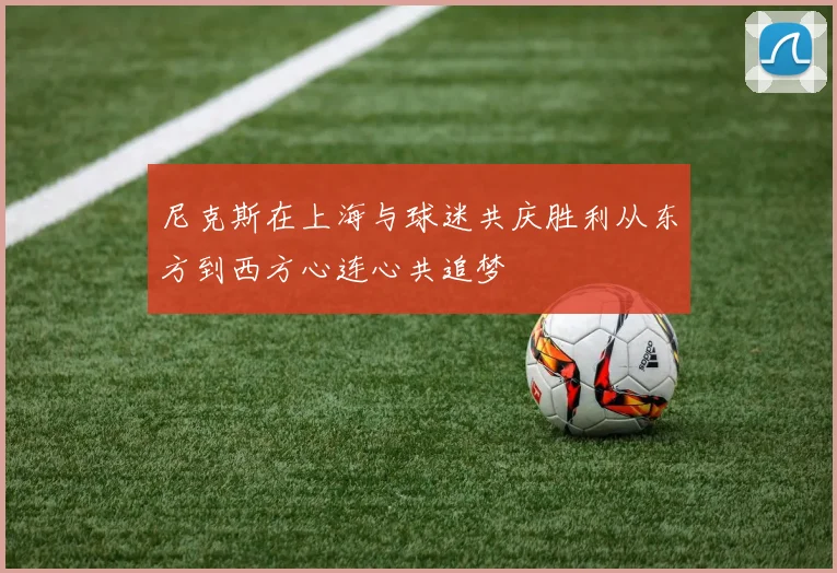 尼克斯在上海与球迷共庆胜利从东方到西方心连心共追梦