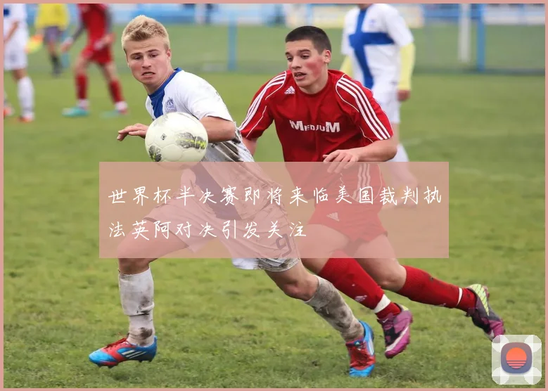 世界杯半决赛即将来临美国裁判执法英阿对决引发关注