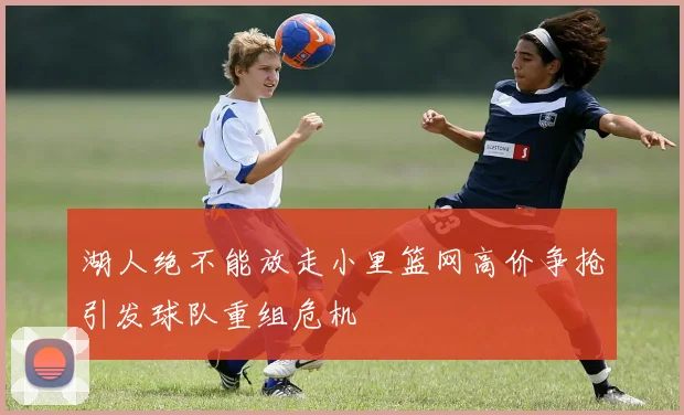 湖人绝不能放走小里篮网高价争抢引发球队重组危机