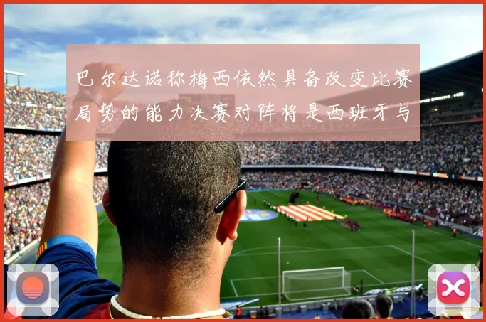 巴尔达诺称梅西依然具备改变比赛局势的能力决赛对阵将是西班牙与阿根廷