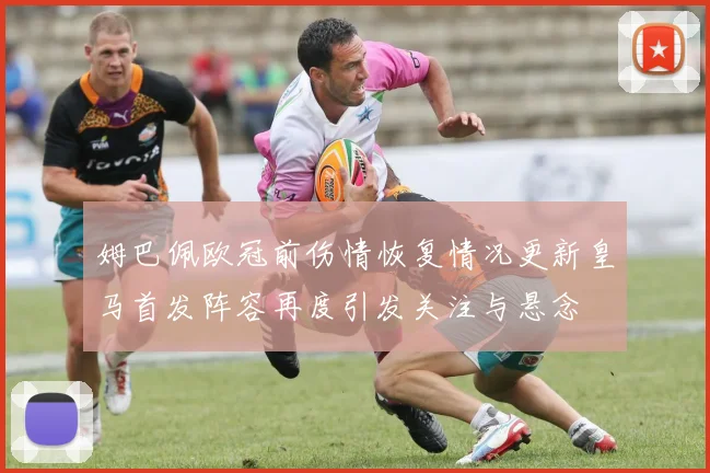 姆巴佩欧冠前伤情恢复情况更新皇马首发阵容再度引发关注与悬念