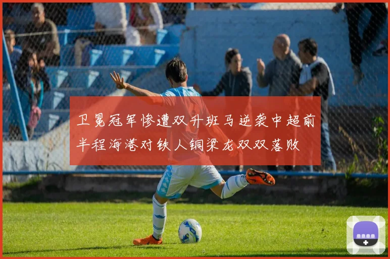 卫冕冠军惨遭双升班马逆袭中超前半程海港对铁人铜梁龙双双落败
