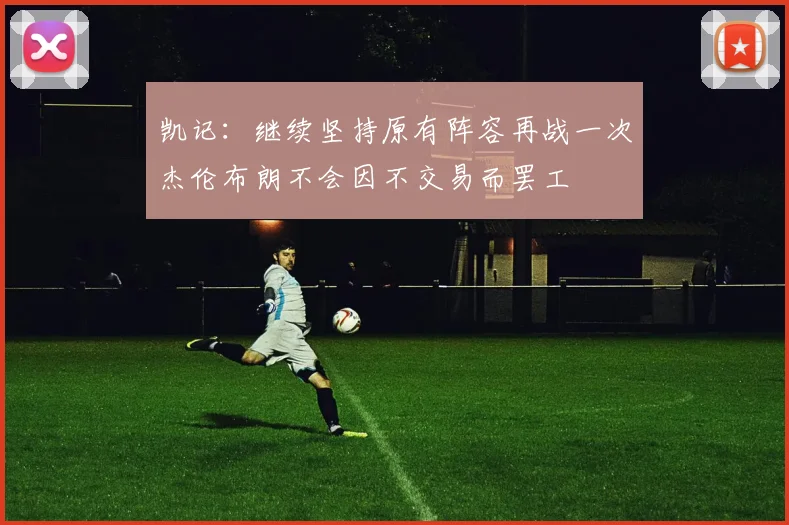 凯记：继续坚持原有阵容再战一次杰伦布朗不会因不交易而罢工