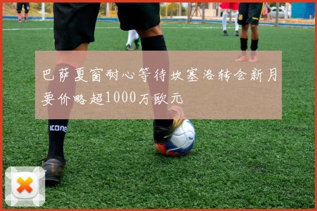 巴萨夏窗耐心等待坎塞洛转会新月要价略超1000万欧元
