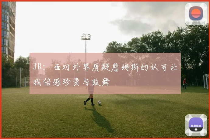 JR：面对外界质疑詹姆斯的认可让我倍感珍贵与鼓舞