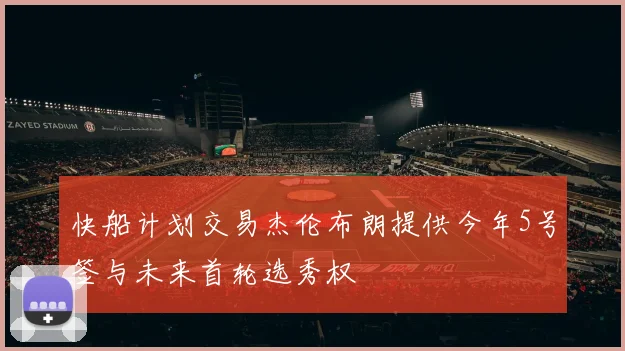 快船计划交易杰伦布朗提供今年5号签与未来首轮选秀权