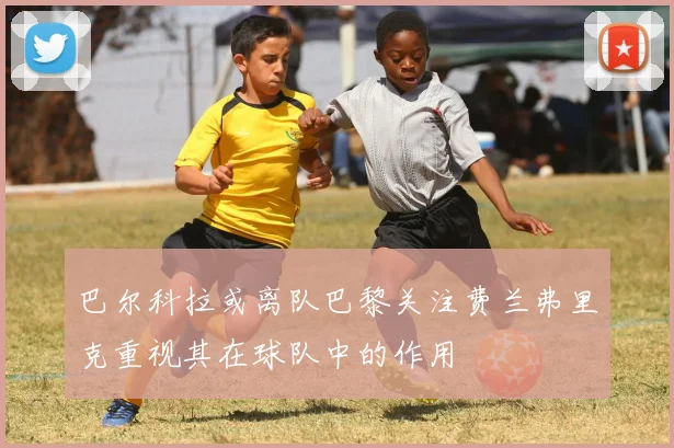 巴尔科拉或离队巴黎关注费兰弗里克重视其在球队中的作用