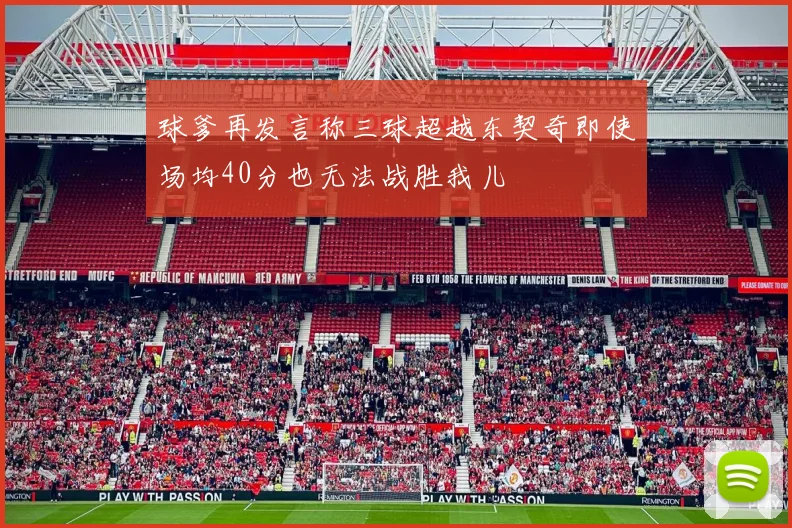 球爹再发言称三球超越东契奇即使场均40分也无法战胜我儿