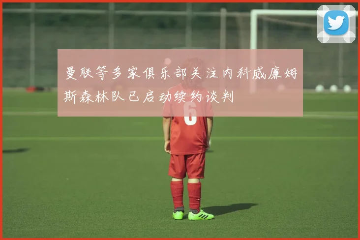曼联等多家俱乐部关注内科威廉姆斯森林队已启动续约谈判