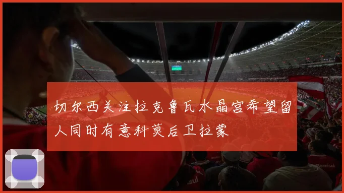 切尔西关注拉克鲁瓦水晶宫希望留人同时有意科莫后卫拉蒙