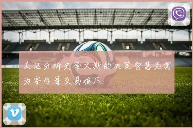 美记分析史蒂文斯的决策智慧无需为字母哥交易施压