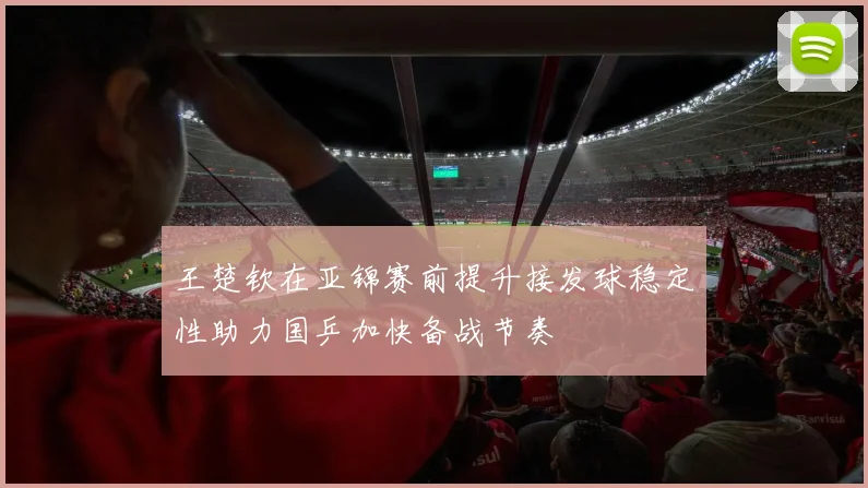 王楚钦在亚锦赛前提升接发球稳定性助力国乒加快备战节奏