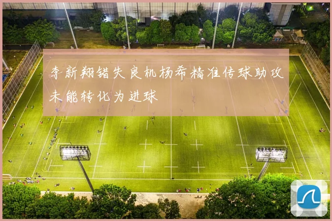 李新翔错失良机杨希精准传球助攻未能转化为进球