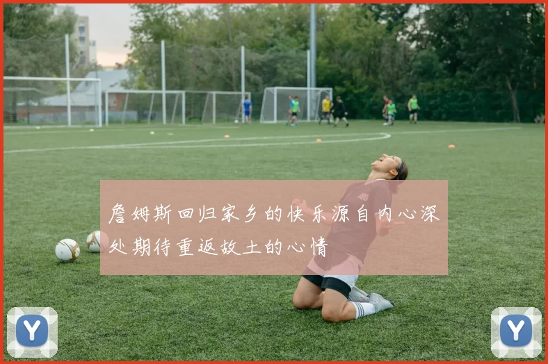詹姆斯回归家乡的快乐源自内心深处期待重返故土的心情
