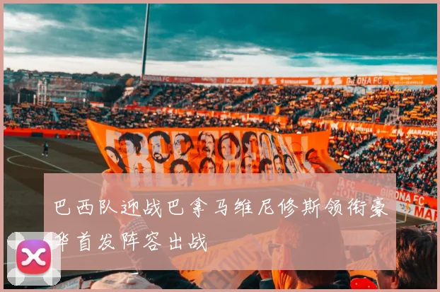 巴西队迎战巴拿马维尼修斯领衔豪华首发阵容出战