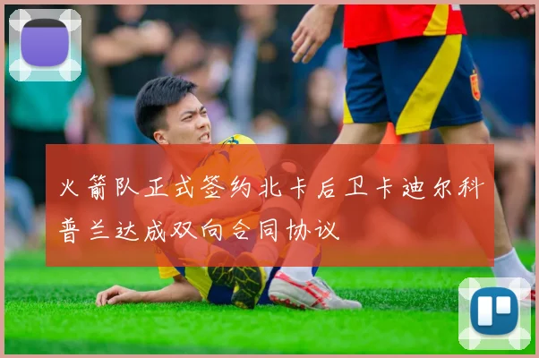 火箭队正式签约北卡后卫卡迪尔科普兰达成双向合同协议