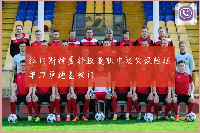 拉门斯神勇扑救曼联中场失误险送单刀萨迪基破门