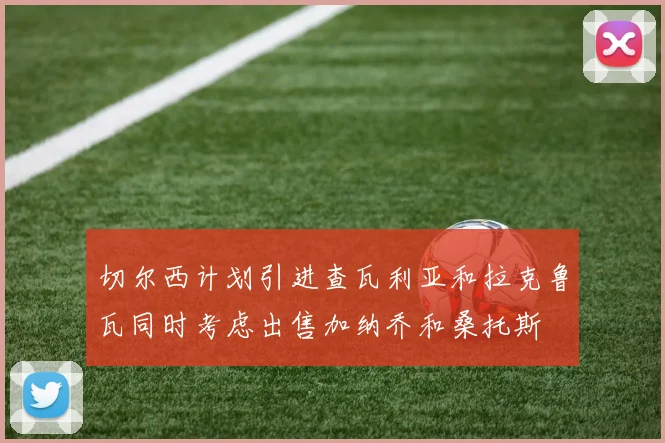 切尔西计划引进查瓦利亚和拉克鲁瓦同时考虑出售加纳乔和桑托斯
