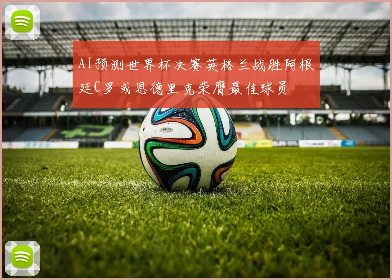 AI预测世界杯决赛英格兰战胜阿根廷C罗或恩德里克荣膺最佳球员