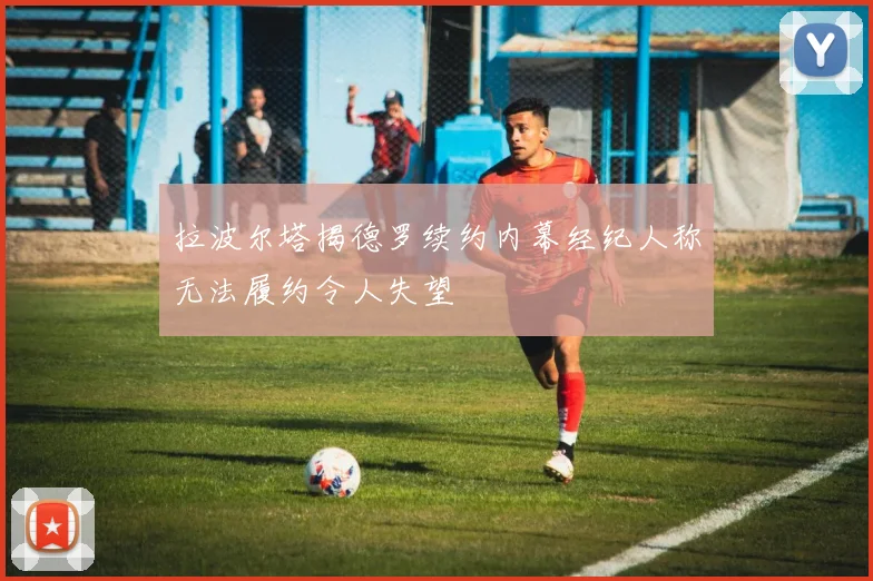 拉波尔塔揭德罗续约内幕经纪人称无法履约令人失望