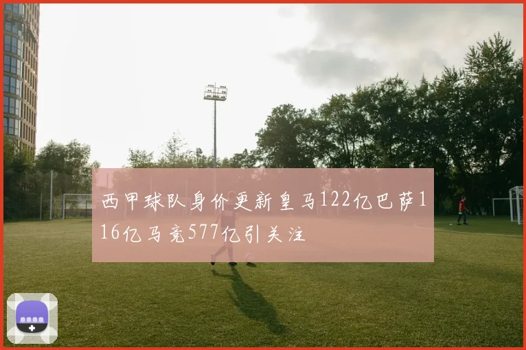 西甲球队身价更新皇马122亿巴萨116亿马竞577亿引关注